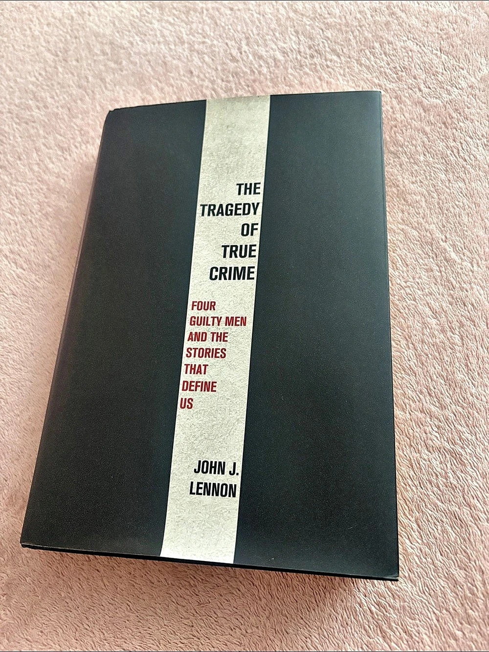 The Tragedy of True Crime: Four Guilty Men and the Stories That Define Us